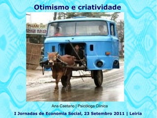 Otimismo e criatividade




                Ana Caetano | Psicóloga Clínica
I Jornadas de Economia Social, 23 Setembro 2011 | Leiria
 