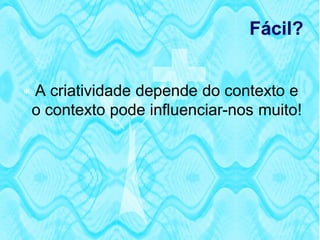 Fácil?


 A criatividade depende do contexto e
 o contexto pode influenciar-nos muito!
 