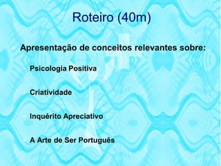 Roteiro (40m)

 Apresentação de conceitos relevantes sobre:

   Psicologia Positiva


   Criatividade


   Inquérito Apreciativo


   A Arte de Ser Português
 