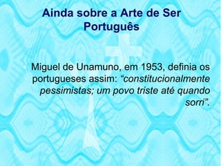 Ainda sobre a Arte de Ser
           Português


 Miguel de Unamuno, em 1953, definia os
  portugueses assim: “constitucionalmente
   pessimistas; um povo triste até quando
                                    sorri”.
 