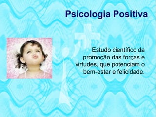 Psicologia Positiva


       Estudo científico da
      promoção das forças e
  virtudes, que potenciam o
      bem-estar e felicidade.
 