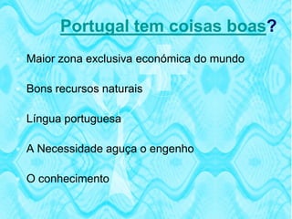 Portugal tem coisas boas?
 Maior zona exclusiva económica do mundo

 Bons recursos naturais

 Língua portuguesa

 A Necessidade aguça o engenho

 O conhecimento
 