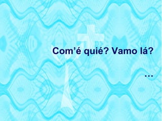 Com’é quié? Vamo lá?

                  …
 