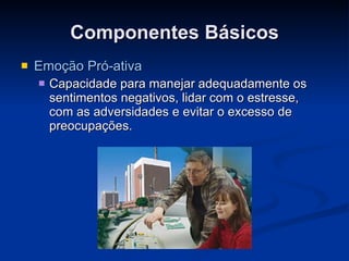 Componentes Básicos Emoção Pró-ativa Capacidade para manejar adequadamente os sentimentos negativos, lidar com o estresse, com as adversidades e evitar o excesso de preocupações. 