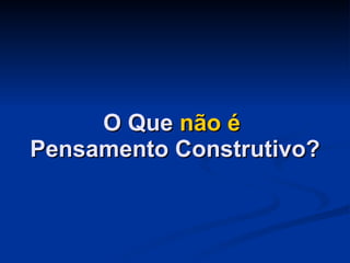 O Que  não é   Pensamento Construtivo? 