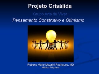 Projeto Crisálida Rubens Mário Mazzini Rodrigues, MD Médico Psiquiatra Grupo Arte de Viver Pensamento Construtivo e Otimismo 