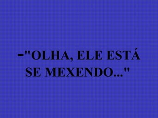 -"OLHA, ELE ESTÁ
 SE MEXENDO..."
 