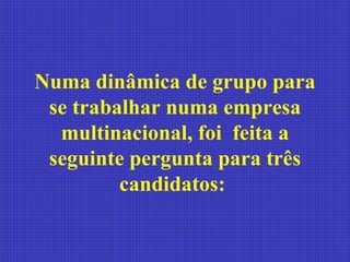 Numa dinâmica de grupo para
 se trabalhar numa empresa
  multinacional, foi feita a
 seguinte pergunta para três
         candidatos:
 