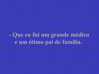 - Que eu fui um grande médico
  e um ótimo pai de família.
 