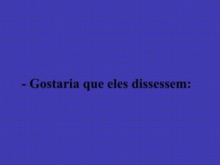 - Gostaria que eles dissessem:   