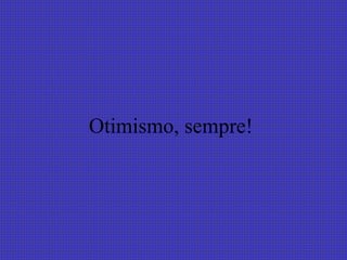 Otimismo, sempre!  