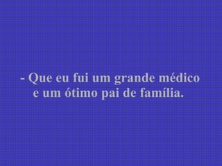 - Que eu fui um grande médico e um ótimo pai de família.   