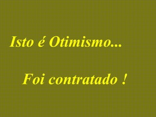 Isto é Otimismo...
Foi contratado !
 