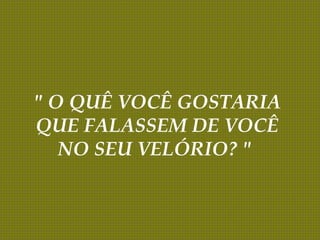 " O QUÊ VOCÊ GOSTARIA
QUE FALASSEM DE VOCÊ
NO SEU VELÓRIO? "
 