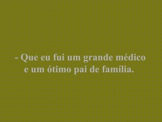 - Que eu fui um grande médico
e um ótimo pai de família.
 