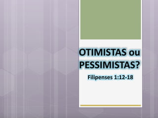 OTIMISTAS ou
PESSIMISTAS?
Filipenses 1:12-18
 