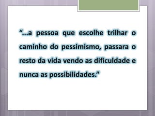 “...a pessoa que escolhe trilhar o
caminho do pessimismo, passara o
resto da vida vendo as dificuldade e
nunca as possibilidades.”
 