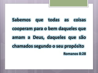 Sabemos que todas as coisas
cooperam para o bem daqueles que
amam a Deus, daqueles que são
chamados segundo o seu propósito
Romanos 8:28
 