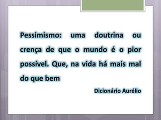 Pessimismo: uma doutrina ou
crença de que o mundo é o pior
possível. Que, na vida há mais mal
do que bem
Dicionário Aurélio
 