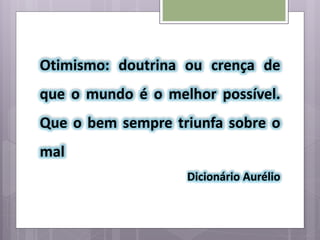 Otimismo: doutrina ou crença de
que o mundo é o melhor possível.
Que o bem sempre triunfa sobre o
mal
Dicionário Aurélio
 
