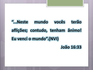 “...Neste mundo vocês terão
aflições; contudo, tenham ânimo!
Eu venci o mundo”.(NVI)
João 16:33
 