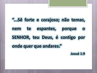 “...Sê forte e corajoso; não temas,
nem te espantes, porque o
SENHOR, teu Deus, é contigo por
onde quer que andares.”
Josué 1:9
 