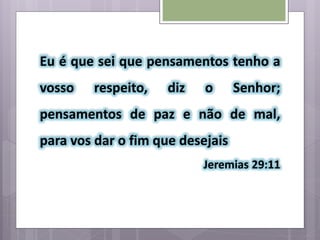 Eu é que sei que pensamentos tenho a
vosso respeito, diz o Senhor;
pensamentos de paz e não de mal,
para vos dar o fim que desejais
Jeremias 29:11
 