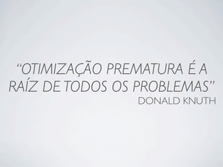 “OTIMIZAÇÃO PREMATURA É A
RAÍZ DE TODOS OS PROBLEMAS”
                DONALD KNUTH
 