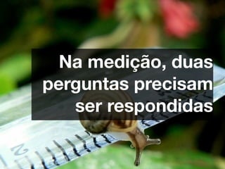 Na medição, duas
perguntas precisam
   ser respondidas
 