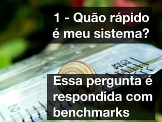 1 - Quão rápido
é meu sistema?


Essa pergunta é
respondida com
benchmarks
 