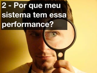 2 - Por que meu
sistema tem essa
performance?
 