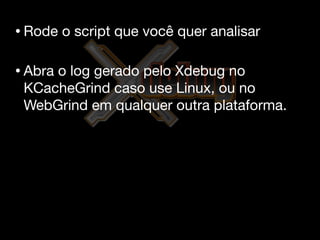 • Rode   o script que você quer analisar

• Abra
     o log gerado pelo Xdebug no
 KCacheGrind caso use Linux, ou no
 WebGrind em qualquer outra plataforma.
 