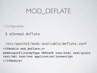 MOD_DEFLATE

• Conﬁgurando:

 $ a2enmod deflate

 /etc/apache2/mods-available/deflate.conf
<IfModule mod_deflate.c>
AddOutputFilterByType DEFLATE text/html text/plain
text/xml text/css application/javascript
</IfModule>
 