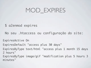 MOD_EXPIRES

 $ a2enmod expires

 No seu .htaccess ou configuração do site:

ExpiresActive On
ExpiresDefault "access plus 30 days"
ExpiresByType text/html "access plus 1 month 15 days
2 hours"
ExpiresByType image/gif "modification plus 5 hours 3
minutes"
 