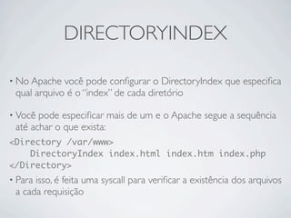 DIRECTORYINDEX

• No Apache  você pode conﬁgurar o DirectoryIndex que especiﬁca
 qual arquivo é o “index” de cada diretório

• Você pode especiﬁcar mais de um e o Apache segue a sequência
 até achar o que exista:
<Directory /var/www>
    DirectoryIndex index.html index.htm index.php
</Directory>
• Paraisso, é feita uma syscall para veriﬁcar a existência dos arquivos
 a cada requisição
 