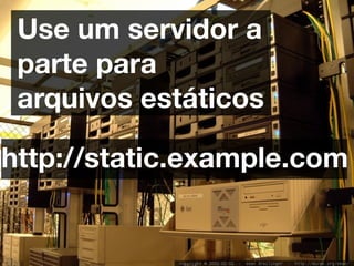 Use um servidor a
 parte para
 arquivos estáticos

http://static.example.com
 