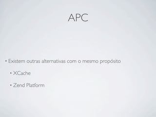 APC


• Existem   outras alternativas com o mesmo propósito

  • XCache

  • Zend    Platform
 