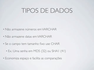 TIPOS DE DADOS

• Não   armazene números em VARCHAR

• Não   armazene datas em VARCHAR

• Se   o campo tem tamanho ﬁxo use CHAR

  • Ex.: Uma   senha em MD5 (32) ou SHA1 (41)

• Economiza    espaço e facilita as comparações
 