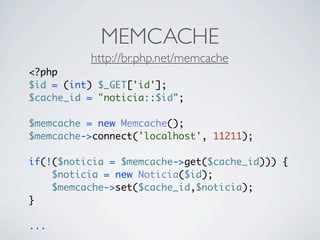 MEMCACHE
          http://br.php.net/memcache
<?php
$id = (int) $_GET['id'];
$cache_id = "noticia::$id";

$memcache = new Memcache();
$memcache->connect('localhost', 11211);

if(!($noticia = $memcache->get($cache_id))) {
    $noticia = new Noticia($id);
    $memcache->set($cache_id,$noticia);
}

...
 