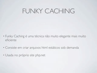FUNKY CACHING


• FunkyCaching é uma técnica não muito elegante mais muito
 eﬁciente

• Consiste   em criar arquivos html estáticos sob demanda

• Usada   no próprio site php.net
 