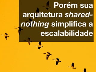 Porém sua
arquitetura shared-
nothing simpliﬁca a
     escalabilidade
 