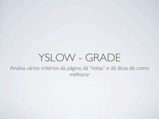 YSLOW - GRADE
Analisa vários critérios da página, dá “notas” e dá dicas de como
                             melhorar
 