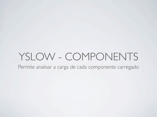 YSLOW - COMPONENTS
Permite analisar a carga de cada componente carregado
 