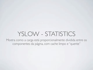 YSLOW - STATISTICS
Mostra como a carga está proporcionalmente dividida entre os
    componentes da página, com cache limpo e “quente”
 