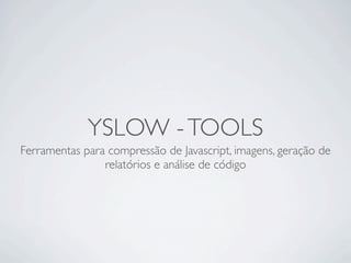 YSLOW - TOOLS
Ferramentas para compressão de Javascript, imagens, geração de
                relatórios e análise de código
 