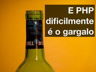E PHP
diﬁcilmente
é o gargalo
 