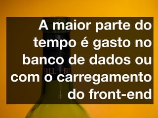A maior parte do
  tempo é gasto no
 banco de dados ou
com o carregamento
       do front-end
 