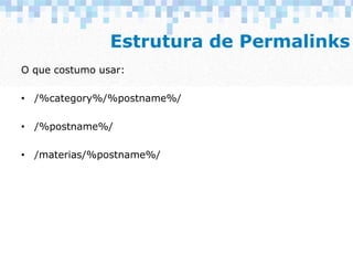 Estrutura de Permalinks
O que costumo usar:
• /%category%/%postname%/
• /%postname%/
• /materias/%postname%/
 