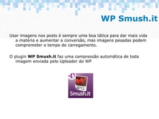 WP Smush.it
Usar imagens nos posts é sempre uma boa tática para dar mais vida
a matéria e aumentar a conversão, mas imagen...