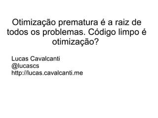 Otimização prematura é a raiz de
todos os problemas. Código limpo é
           otimização?
 Lucas Cavalcanti
 @lucascs
 http://lucas.cavalcanti.me
 